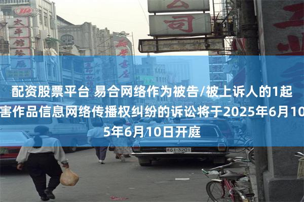 配资股票平台 易合网络作为被告/被上诉人的1起涉及侵害作品信息网络传播权纠纷的诉讼将于2025年6月10日开庭