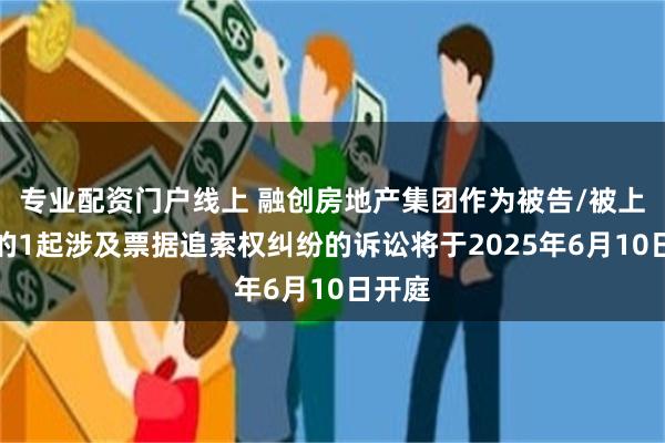 专业配资门户线上 融创房地产集团作为被告/被上诉人的1起涉及票据追索权纠纷的诉讼将于2025年6月10日开庭
