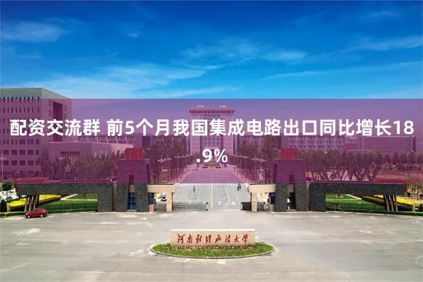 配资交流群 前5个月我国集成电路出口同比增长18.9%