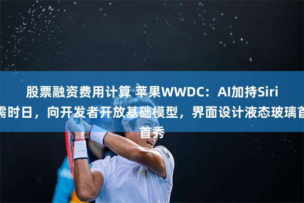 股票融资费用计算 苹果WWDC：AI加持Siri尚需时日，向开发者开放基础模型，界面设计液态玻璃首秀