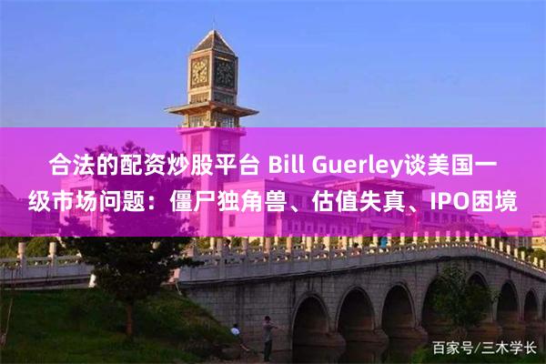 合法的配资炒股平台 Bill Guerley谈美国一级市场问题：僵尸独角兽、估值失真、IPO困境