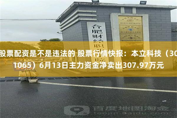 股票配资是不是违法的 股票行情快报：本立科技（301065）6月13日主力资金净卖出307.97万元