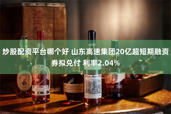 炒股配资平台哪个好 山东高速集团20亿超短期融资券拟兑付 利率2.04%