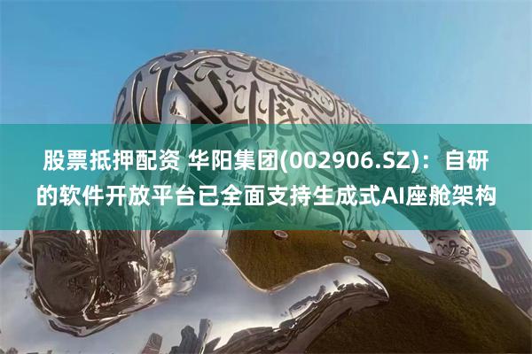 股票抵押配资 华阳集团(002906.SZ)：自研的软件开放平台已全面支持生成式AI座舱架构