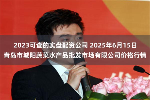 2023可查的实盘配资公司 2025年6月15日青岛市城阳蔬菜水产品批发市场有限公司价格行情