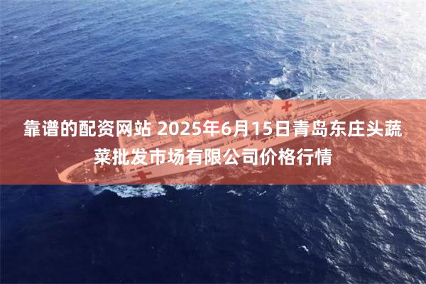 靠谱的配资网站 2025年6月15日青岛东庄头蔬菜批发市场有限公司价格行情
