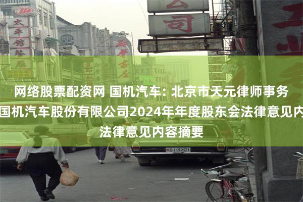 网络股票配资网 国机汽车: 北京市天元律师事务所关于国机汽车股份有限公司2024年年度股东会法律意见内容摘要