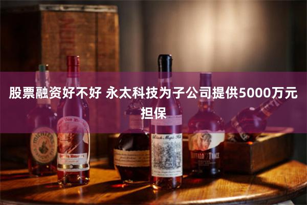 股票融资好不好 永太科技为子公司提供5000万元担保