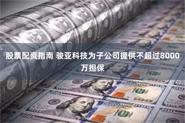 股票配资指南 骏亚科技为子公司提供不超过8000万担保