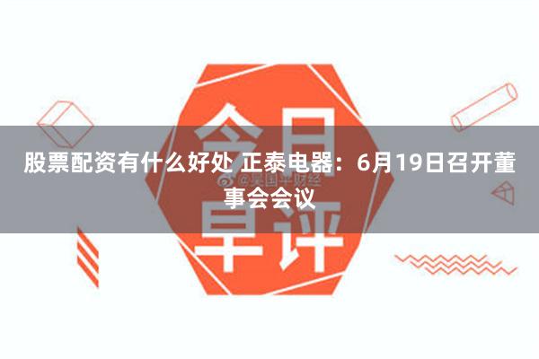 股票配资有什么好处 正泰电器：6月19日召开董事会会议