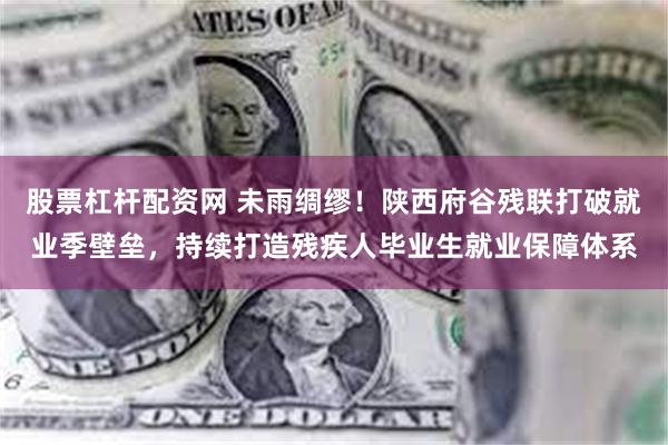 股票杠杆配资网 未雨绸缪！陕西府谷残联打破就业季壁垒，持续打造残疾人毕业生就业保障体系