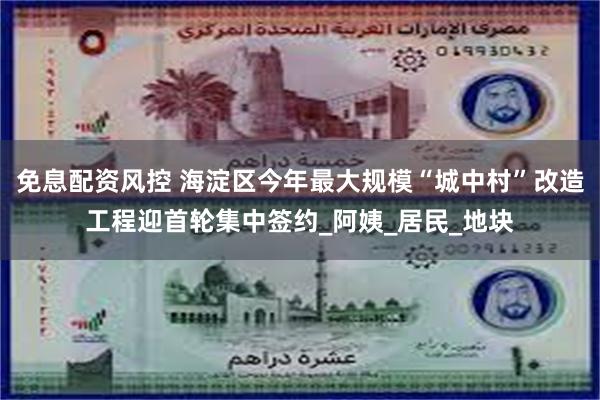 免息配资风控 海淀区今年最大规模“城中村”改造工程迎首轮集中签约_阿姨_居民_地块