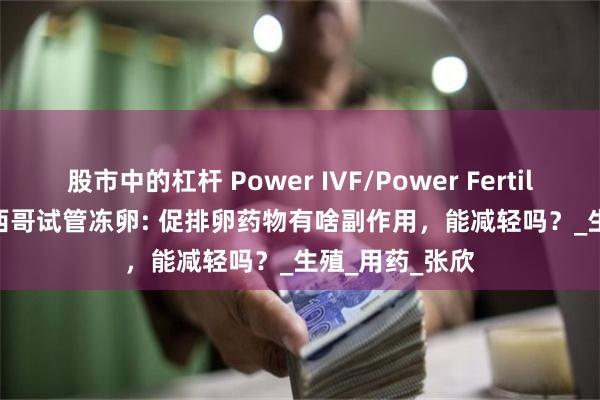 股市中的杠杆 Power IVF/Power Fertiltiy Center墨西哥试管冻卵: 促排卵药物有啥副作用，能减轻吗？_生殖_用药_张欣