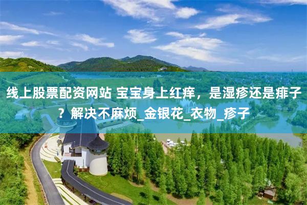 线上股票配资网站 宝宝身上红痒，是湿疹还是痱子？解决不麻烦_金银花_衣物_疹子