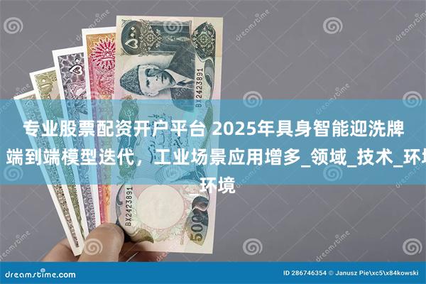 专业股票配资开户平台 2025年具身智能迎洗牌，端到端模型迭代，工业场景应用增多_领域_技术_环境
