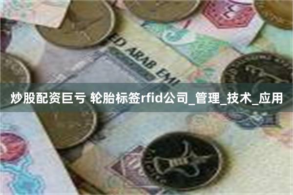 炒股配资巨亏 轮胎标签rfid公司_管理_技术_应用