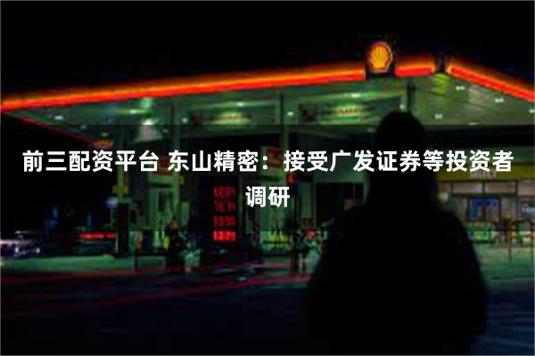 前三配资平台 东山精密：接受广发证券等投资者调研