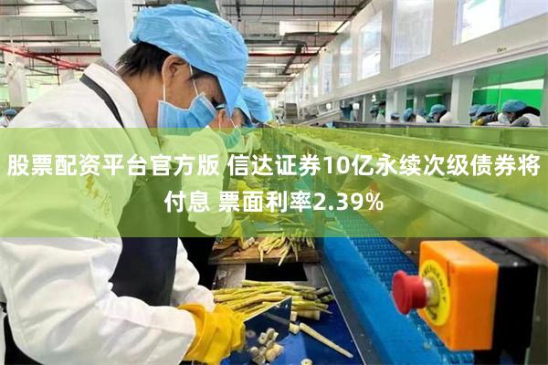 股票配资平台官方版 信达证券10亿永续次级债券将付息 票面利率2.39%