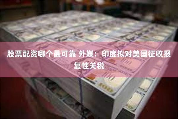 股票配资哪个最可靠 外媒：印度拟对美国征收报复性关税