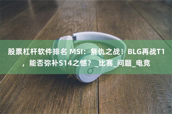 股票杠杆软件排名 MSI：复仇之战！BLG再战T1，能否弥补S14之憾？_比赛_问题_电竞
