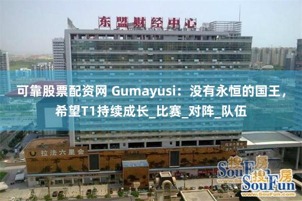 可靠股票配资网 Gumayusi：没有永恒的国王，希望T1持续成长_比赛_对阵_队伍