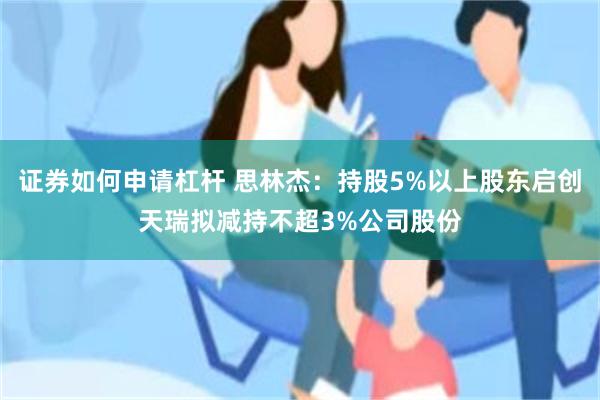证券如何申请杠杆 思林杰：持股5%以上股东启创天瑞拟减持不超3%公司股份
