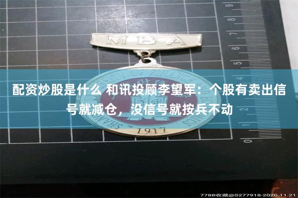 配资炒股是什么 和讯投顾李望军：个股有卖出信号就减仓，没信号就按兵不动