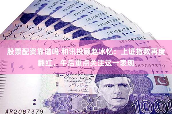 股票配资靠谱吗 和讯投顾赵冰忆：上证指数再度翻红，午后重点关注这一表现
