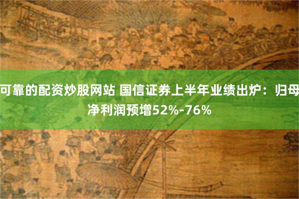 可靠的配资炒股网站 国信证券上半年业绩出炉：归母净利润预增52%-76%