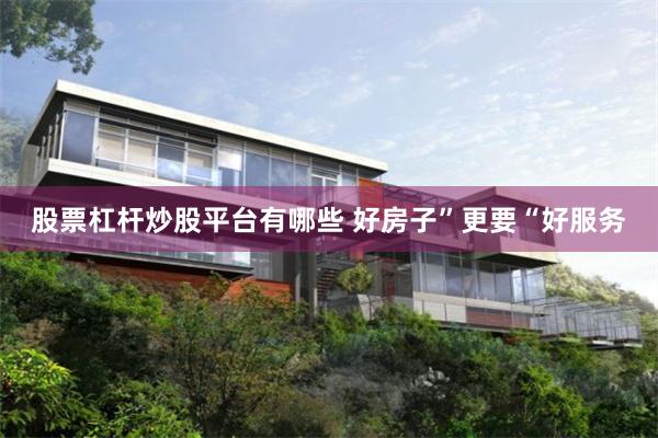 股票杠杆炒股平台有哪些 好房子”更要“好服务