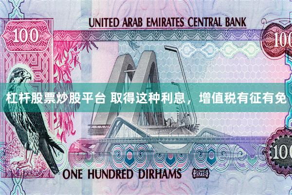 杠杆股票炒股平台 取得这种利息，增值税有征有免
