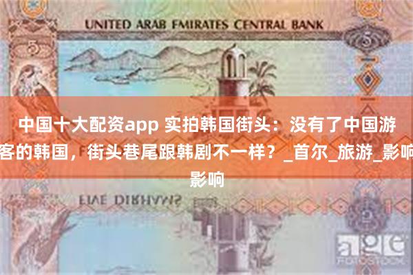 中国十大配资app 实拍韩国街头：没有了中国游客的韩国，街头巷尾跟韩剧不一样？_首尔_旅游_影响