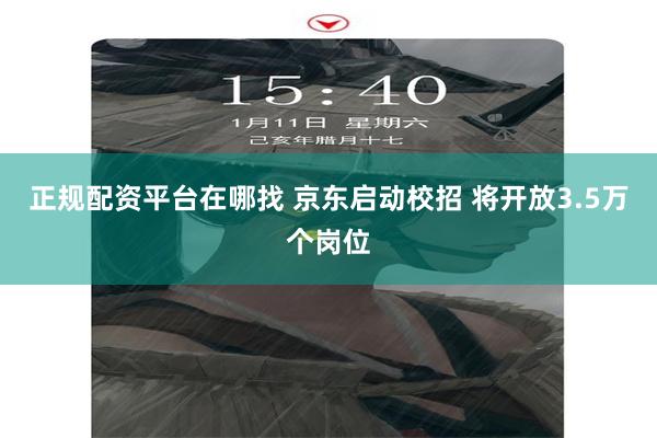 正规配资平台在哪找 京东启动校招 将开放3.5万个岗位