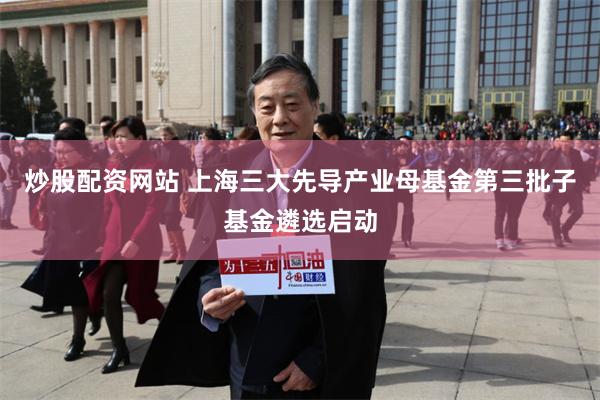炒股配资网站 上海三大先导产业母基金第三批子基金遴选启动