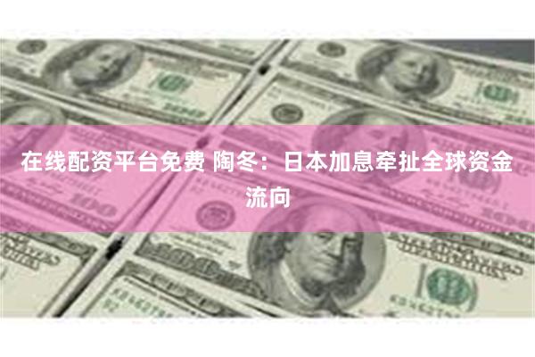 在线配资平台免费 陶冬：日本加息牵扯全球资金流向