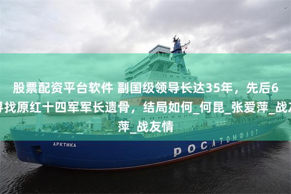 股票配资平台软件 副国级领导长达35年，先后6次寻找原红十四军军长遗骨，结局如何_何昆_张爱萍_战友情