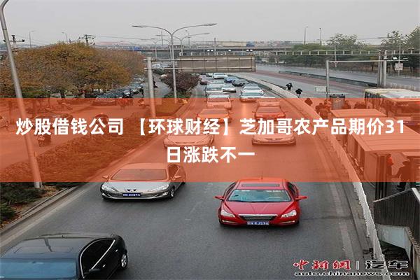 炒股借钱公司 【环球财经】芝加哥农产品期价31日涨跌不一
