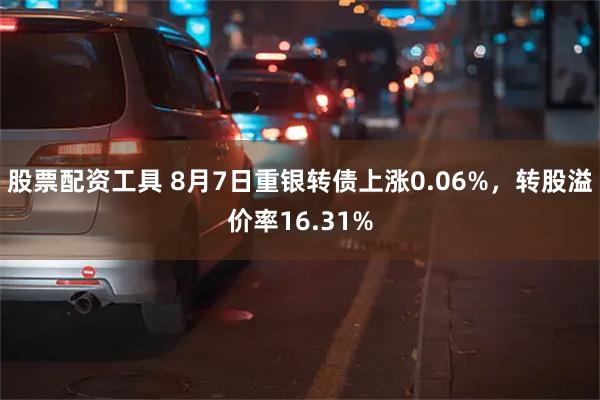 股票配资工具 8月7日重银转债上涨0.06%，转股溢价率16.31%