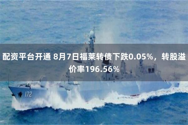 配资平台开通 8月7日福莱转债下跌0.05%，转股溢价率196.56%
