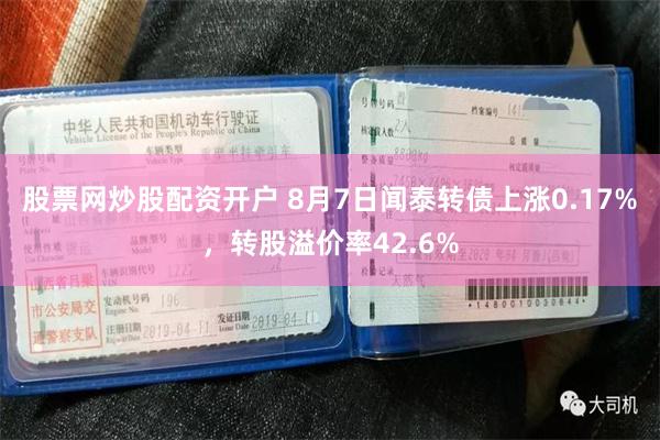 股票网炒股配资开户 8月7日闻泰转债上涨0.17%，转股溢价率42.6%