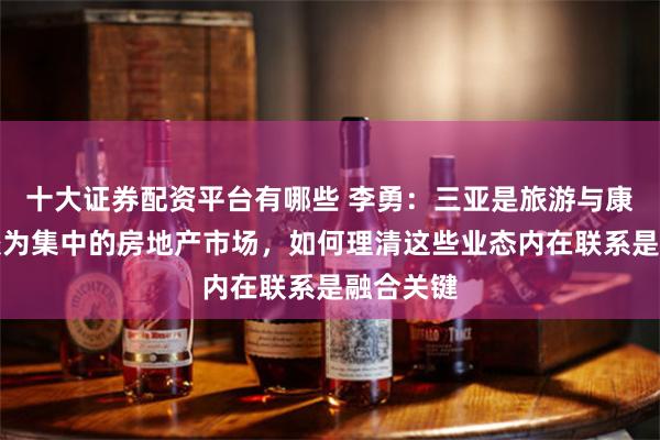 十大证券配资平台有哪些 李勇：三亚是旅游与康养业态较为集中的房地产市场，如何理清这些业态内在联系是融合关键