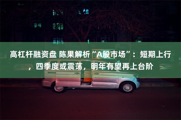 高杠杆融资盘 陈果解析“A股市场”：短期上行，四季度或震荡，明年有望再上台阶