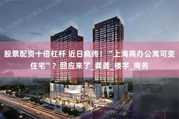 股票配资十倍杠杆 近日疯传！“上海商办公寓可变住宅”？回应来了_龚莲_楼宇_商务