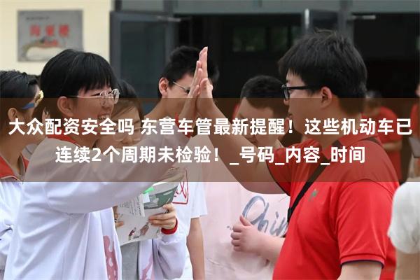 大众配资安全吗 东营车管最新提醒！这些机动车已连续2个周期未检验！_号码_内容_时间