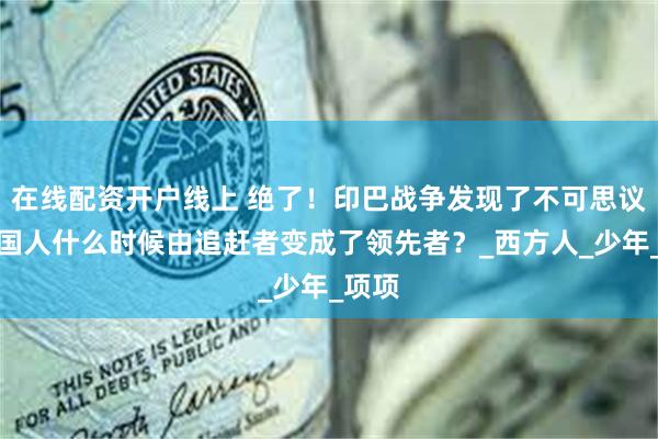 在线配资开户线上 绝了！印巴战争发现了不可思议：中国人什么时候由追赶者变成了领先者？_西方人_少年_项项