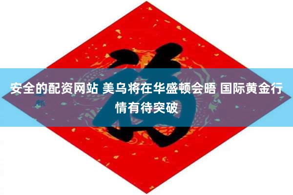 安全的配资网站 美乌将在华盛顿会晤 国际黄金行情有待突破