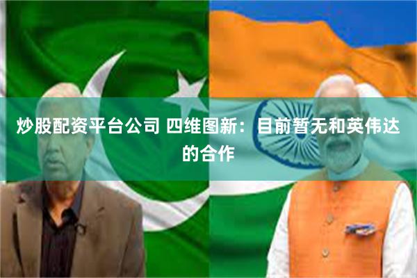 炒股配资平台公司 四维图新：目前暂无和英伟达的合作
