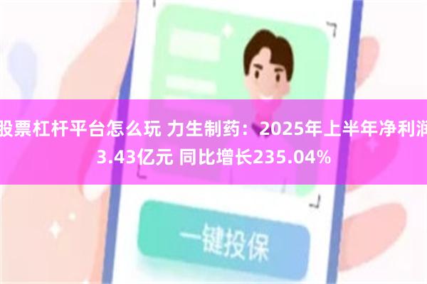 股票杠杆平台怎么玩 力生制药：2025年上半年净利润3.43亿元 同比增长235.04%
