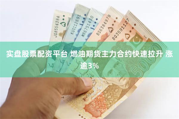 实盘股票配资平台 燃油期货主力合约快速拉升 涨逾3%