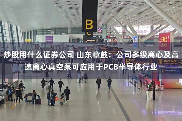 炒股用什么证券公司 山东章鼓：公司多级离心及高速离心真空泵可应用于PCB半导体行业